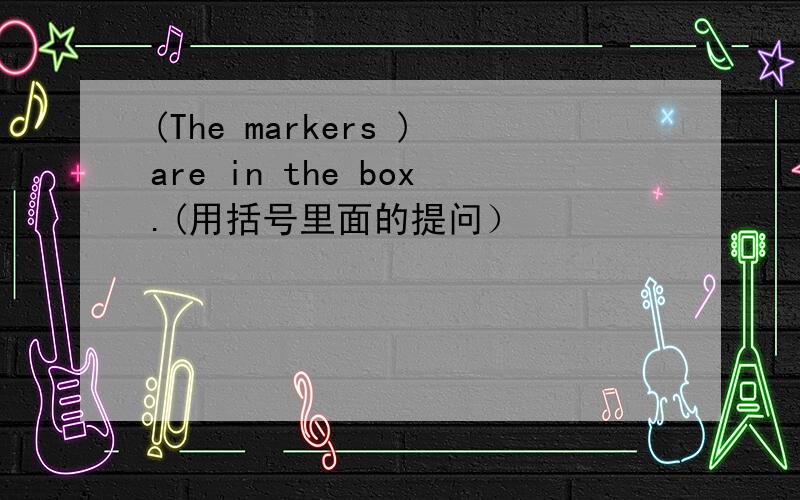 (The markers )are in the box.(用括号里面的提问）