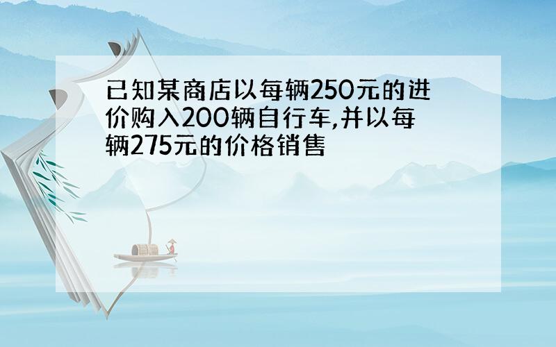 已知某商店以每辆250元的进价购入200辆自行车,并以每辆275元的价格销售