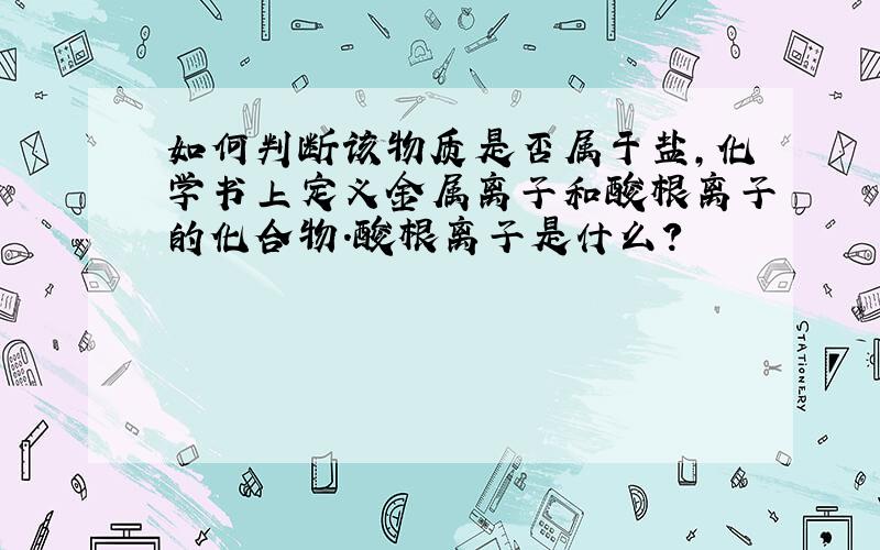 如何判断该物质是否属于盐,化学书上定义金属离子和酸根离子的化合物.酸根离子是什么?