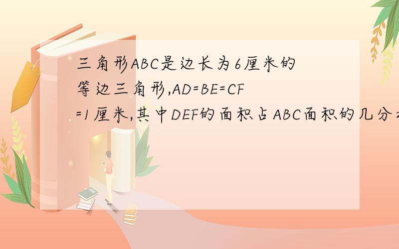 三角形ABC是边长为6厘米的等边三角形,AD=BE=CF=1厘米,其中DEF的面积占ABC面积的几分之几?