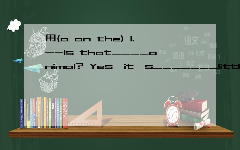 用(a an the) 1.--ls that____animal? Yes,it's_______little pig