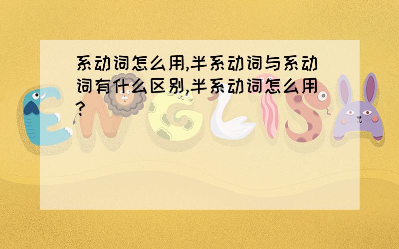 系动词怎么用,半系动词与系动词有什么区别,半系动词怎么用?