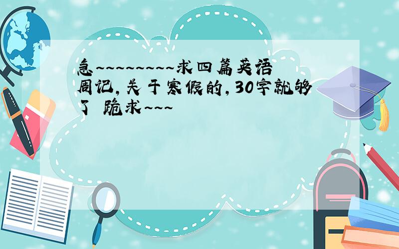 急~~~~~~~~求四篇英语周记,关于寒假的,30字就够了 跪求~~~