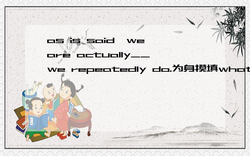 as is said,we are actually__we repeatedly do.为身摸填what,怎摸翻译?身