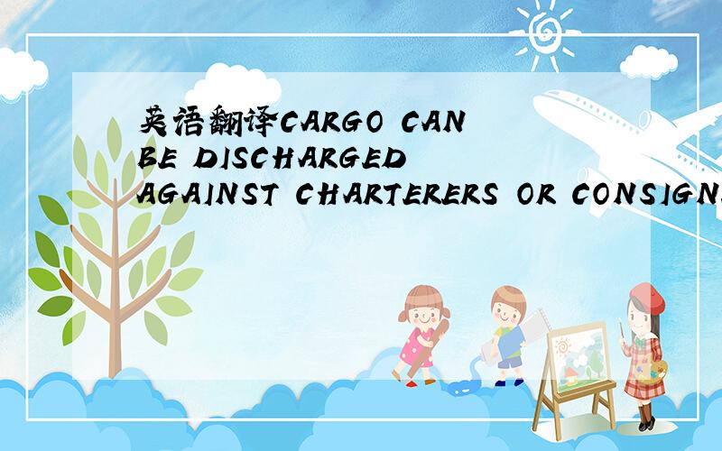 英语翻译CARGO CAN BE DISCHARGED AGAINST CHARTERERS OR CONSIGNEE