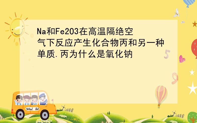 Na和Fe2O3在高温隔绝空气下反应产生化合物丙和另一种单质.丙为什么是氧化钠