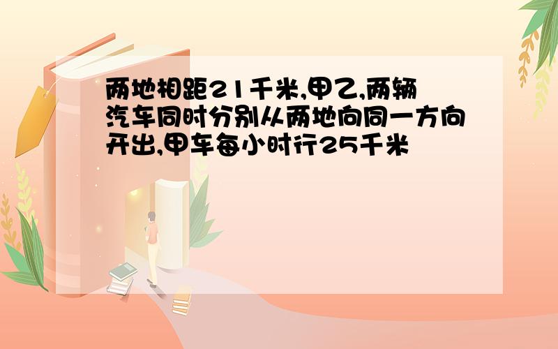 两地相距21千米,甲乙,两辆汽车同时分别从两地向同一方向开出,甲车每小时行25千米