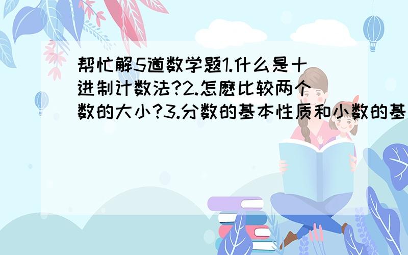 帮忙解5道数学题1.什么是十进制计数法?2.怎麽比较两个数的大小?3.分数的基本性质和小数的基本性质有什么关系?4.因数