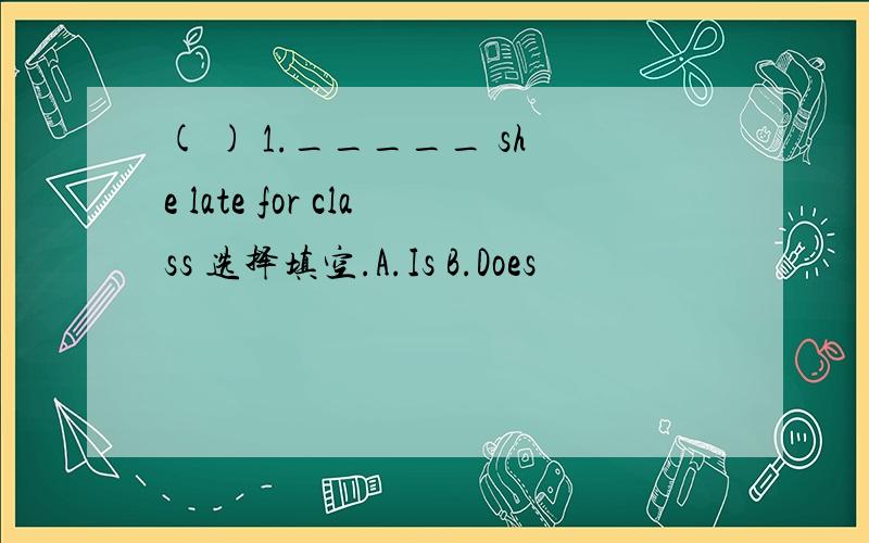 ( ) 1._____ she late for class 选择填空.A.Is B.Does