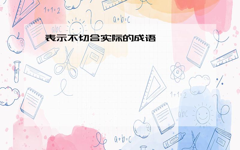 表示不切合实际的成语