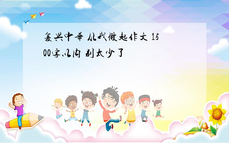 复兴中华 从我做起作文 1500字以内 别太少了