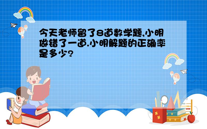 今天老师留了8道数学题,小明做错了一道.小明解题的正确率是多少?