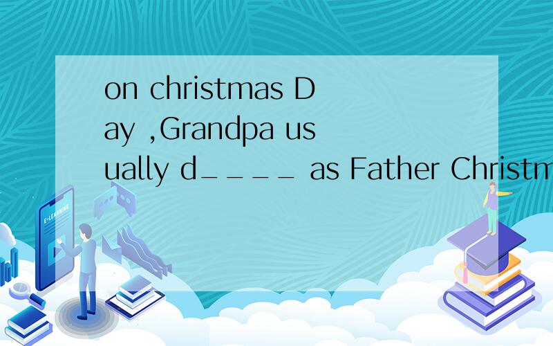 on christmas Day ,Grandpa usually d____ as Father Christmas