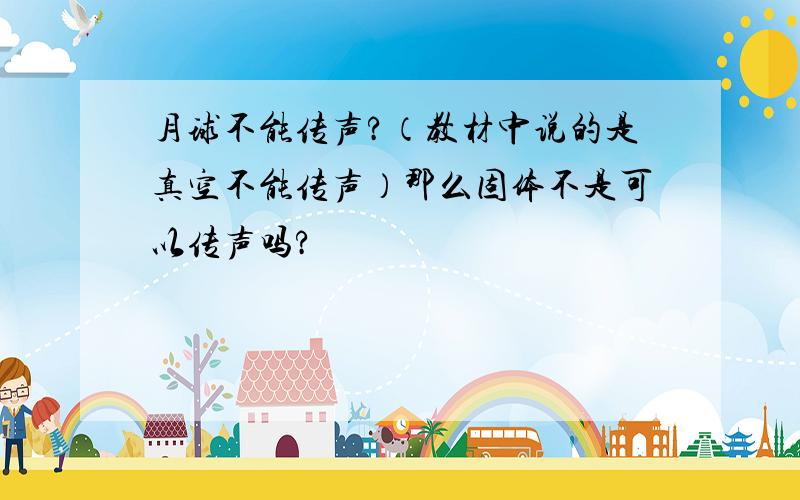 月球不能传声?（教材中说的是真空不能传声）那么固体不是可以传声吗?