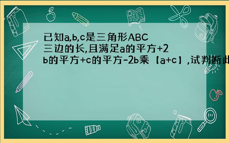 已知a,b,c是三角形ABC三边的长,且满足a的平方+2b的平方+c的平方-2b乘【a+c】,试判断此三角形的形状