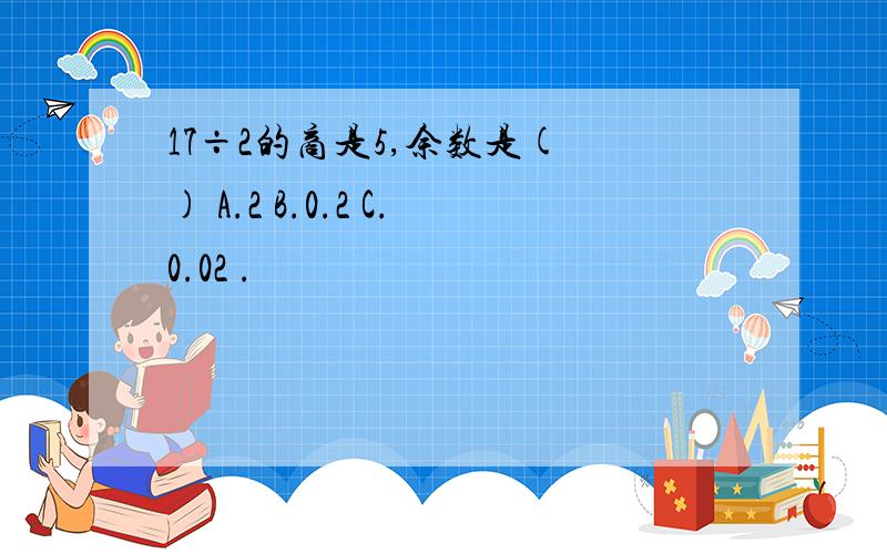 17÷2的商是5,余数是( ) A.2 B.0.2 C.0.02 .