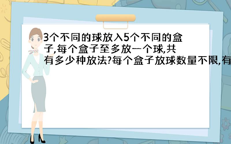 3个不同的球放入5个不同的盒子,每个盒子至多放一个球,共有多少种放法?每个盒子放球数量不限,有几种放法