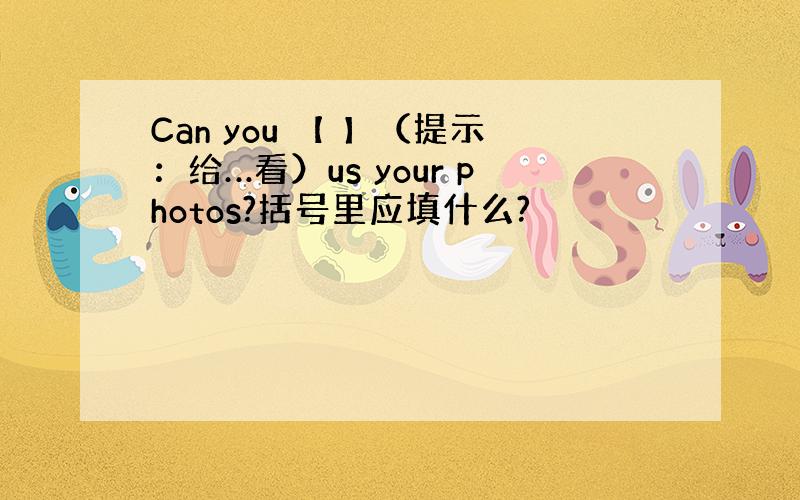 Can you 【 】（提示：给…看）us your photos?括号里应填什么?