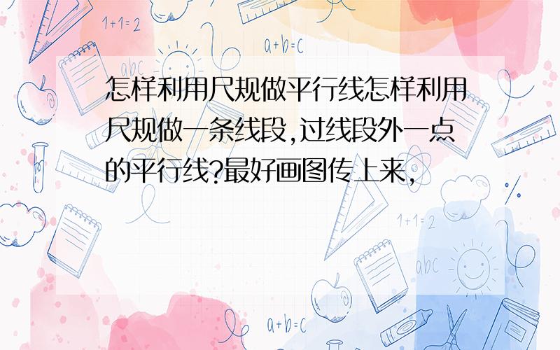 怎样利用尺规做平行线怎样利用尺规做一条线段,过线段外一点的平行线?最好画图传上来,