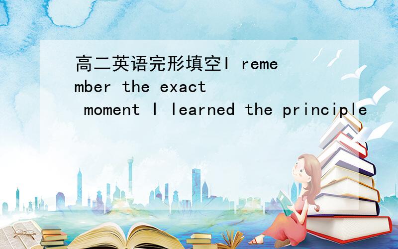 高二英语完形填空I remember the exact moment I learned the principle