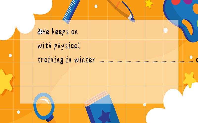 2：He keeps on with physical training in winter ___________co