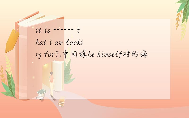 it is ------ that i am looking for?,中间填he himself对的嘛