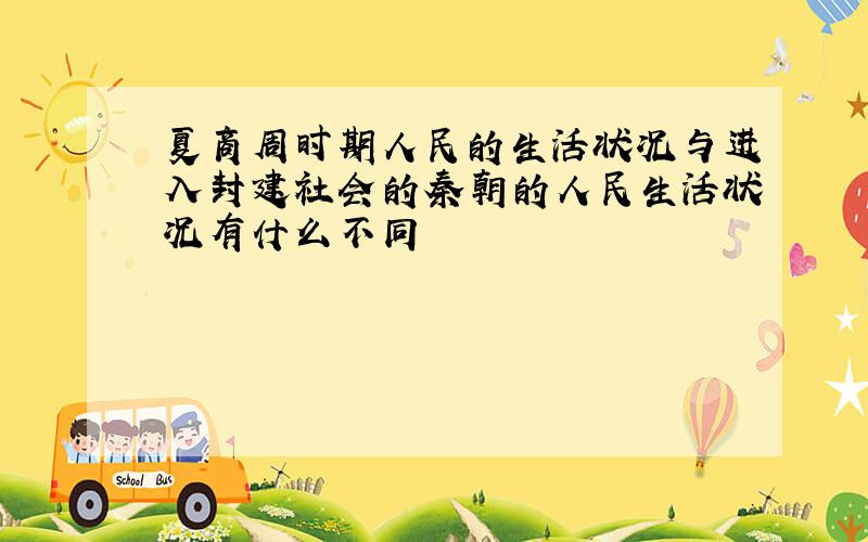 夏商周时期人民的生活状况与进入封建社会的秦朝的人民生活状况有什么不同