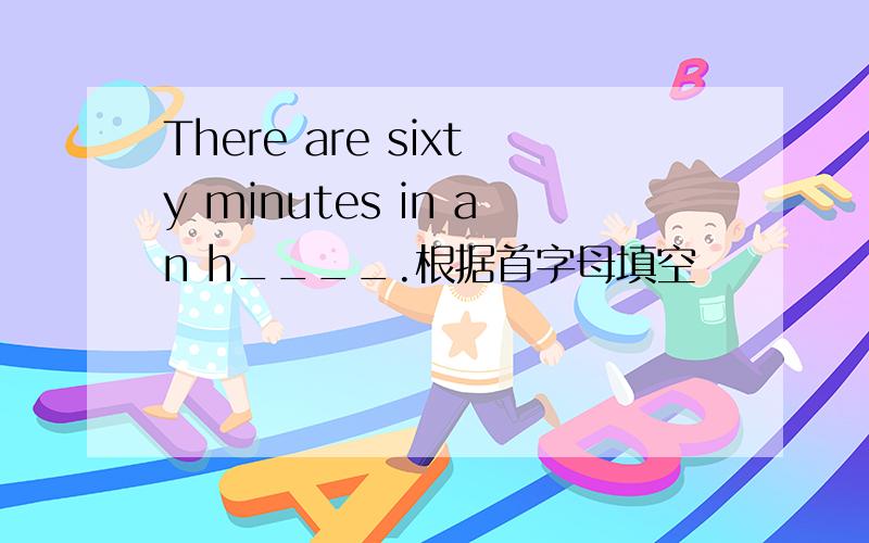 There are sixty minutes in an h____.根据首字母填空