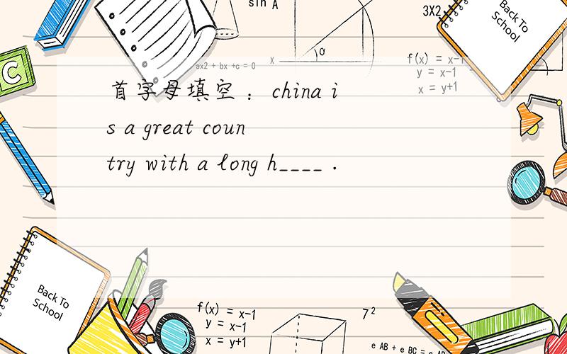 首字母填空 ：china is a great country with a long h____ .