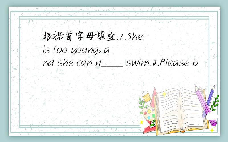 根据首字母填空.1.She is too young,and she can h____ swim.2.Please b