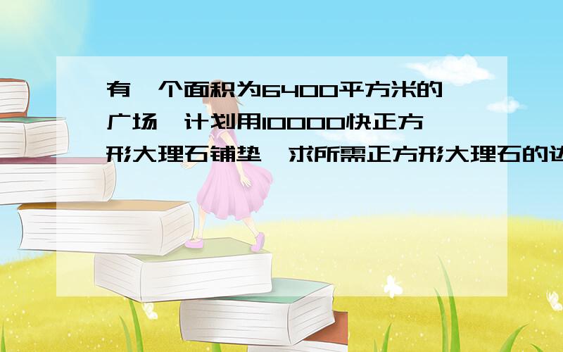 有一个面积为6400平方米的广场,计划用10000快正方形大理石铺垫,求所需正方形大理石的边长是多少厘米