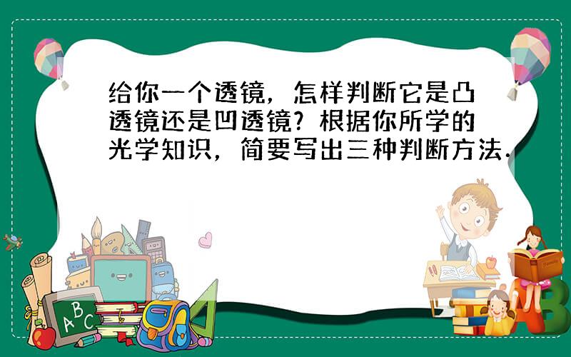 给你一个透镜，怎样判断它是凸透镜还是凹透镜？根据你所学的光学知识，简要写出三种判断方法．