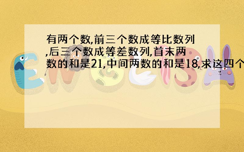 有两个数,前三个数成等比数列,后三个数成等差数列,首末两数的和是21,中间两数的和是18,求这四个数?