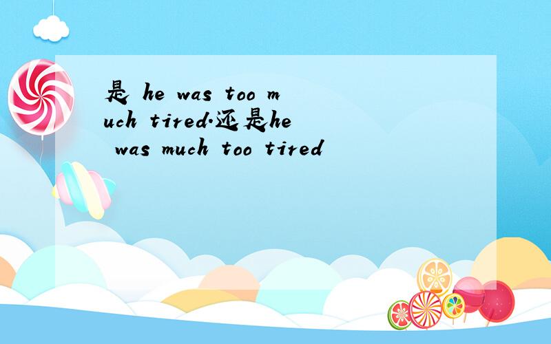 是 he was too much tired.还是he was much too tired