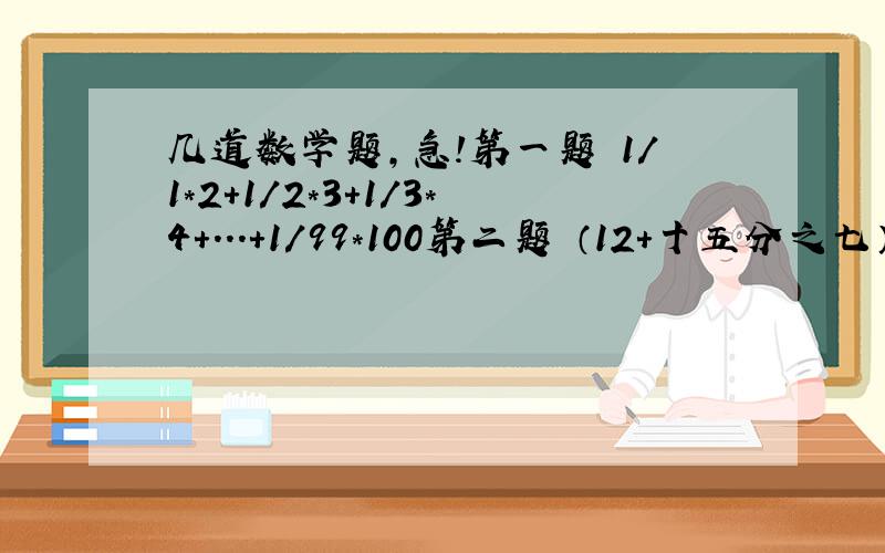 几道数学题,急!第一题 1/1*2+1/2*3+1/3*4+...+1/99*100第二题 （12+十五分之七）/（-1