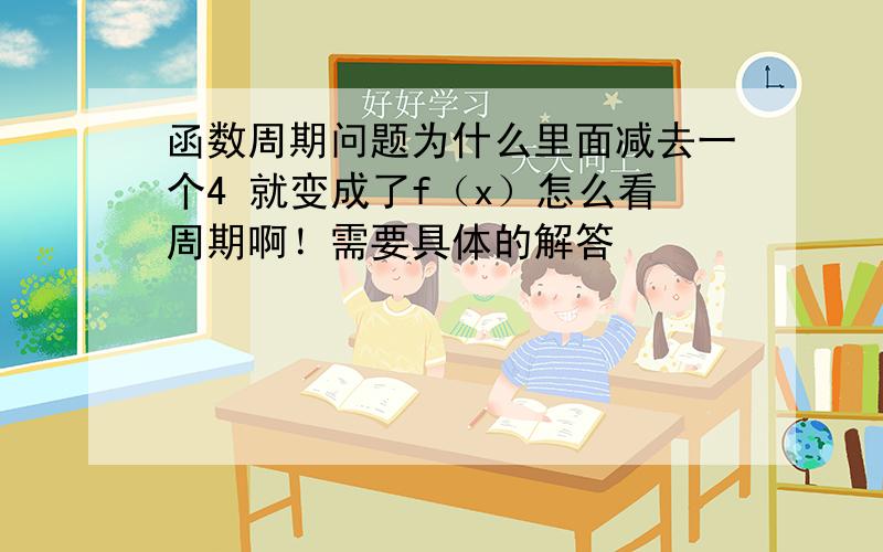 函数周期问题为什么里面减去一个4 就变成了f（x）怎么看周期啊！需要具体的解答