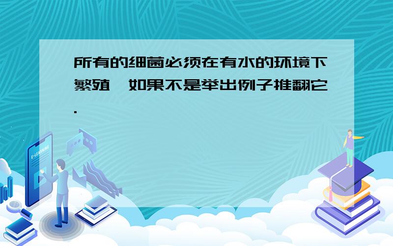 所有的细菌必须在有水的环境下繁殖,如果不是举出例子推翻它.