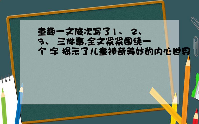 童趣一文依次写了1、 2、 3、 三件事.全文紧紧围绕一个 字 揭示了儿童神奇美妙的内心世界