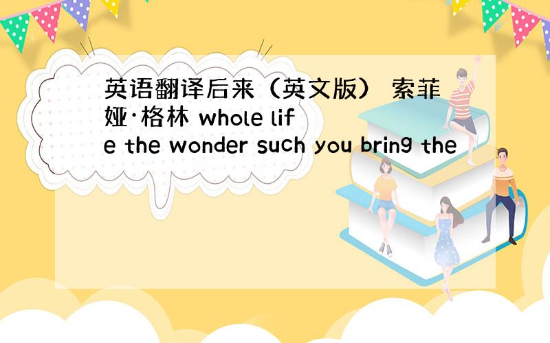 英语翻译后来（英文版） 索菲娅·格林 whole life the wonder such you bring the