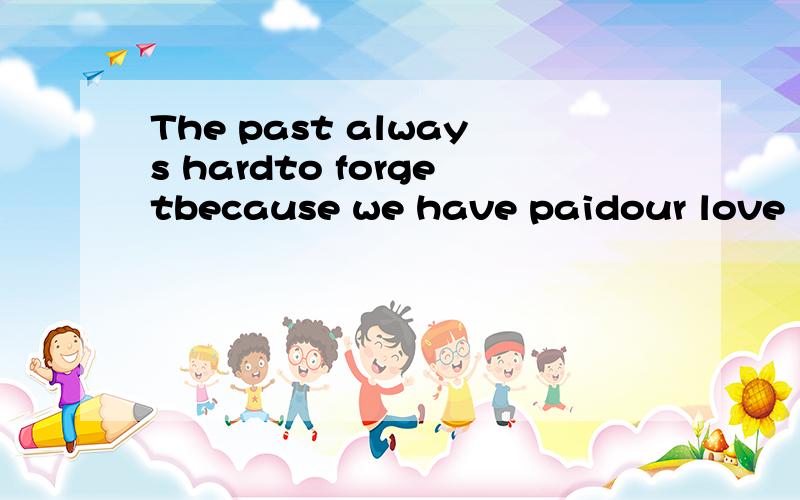 The past always hardto forgetbecause we have paidour love