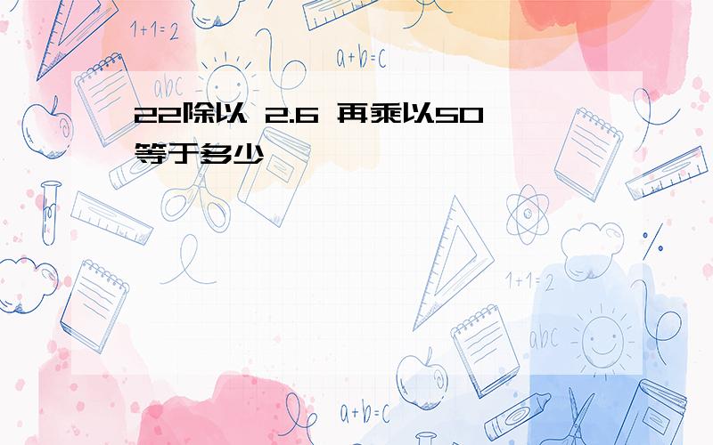 22除以 2.6 再乘以50等于多少