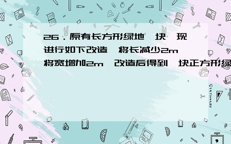 26．原有长方形绿地一块,现进行如下改造,将长减少2m,将宽增加2m,改造后得到一块正方形绿地,它的面积