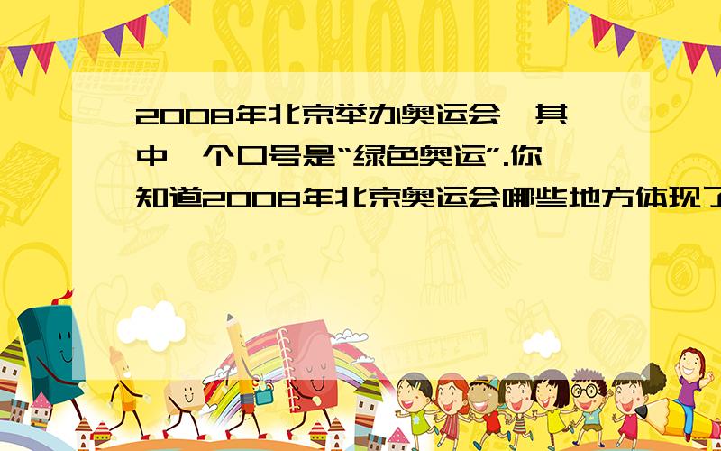 2008年北京举办奥运会,其中一个口号是“绿色奥运”.你知道2008年北京奥运会哪些地方体现了这一精神吗?