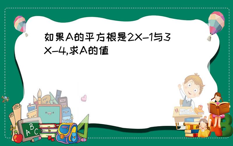 如果A的平方根是2X-1与3X-4,求A的值