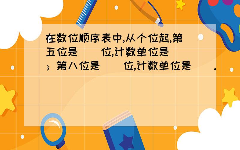 在数位顺序表中,从个位起,第五位是（）位,计数单位是（）；第八位是（）位,计数单位是（）.