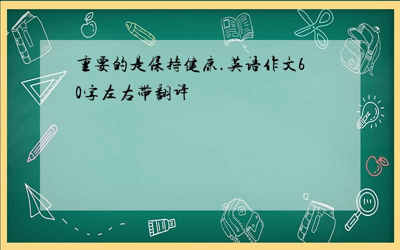 重要的是保持健康.英语作文60字左右带翻译