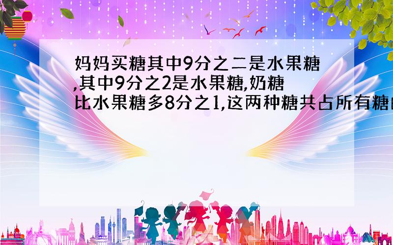 妈妈买糖其中9分之二是水果糖,其中9分之2是水果糖,奶糖比水果糖多8分之1,这两种糖共占所有糖的几分之几