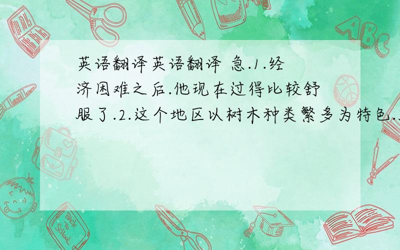 英语翻译英语翻译 急.1.经济困难之后.他现在过得比较舒服了.2.这个地区以树木种类繁多为特色.3.那几句话曾加了这篇文