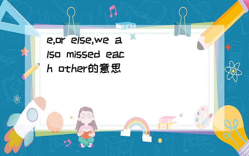 e,or else,we also missed each other的意思