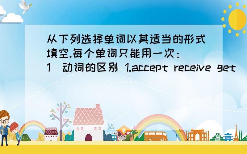 从下列选择单词以其适当的形式填空.每个单词只能用一次：（1）动词的区别 1.accept receive get